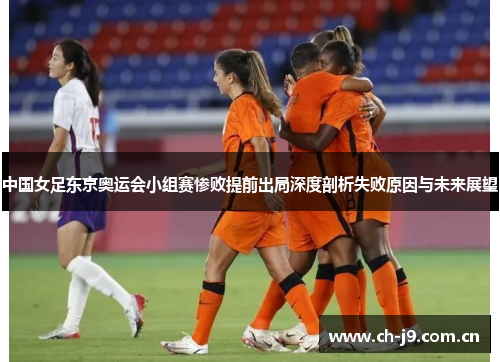 中国女足东京奥运会小组赛惨败提前出局深度剖析失败原因与未来展望 中国女足东京奥运会小组赛惨败提前出局深度剖析失败原因与未来展望