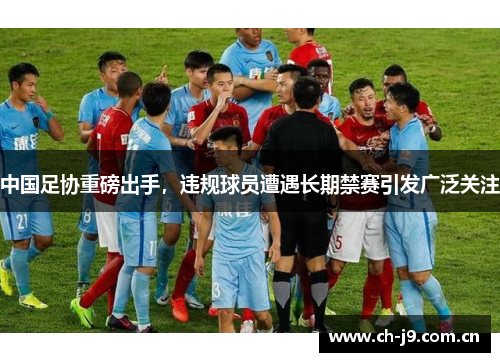 中国足协重磅出手,违规球员遭遇长期禁赛引发广泛关注 中国足协重磅出手,违规球员遭遇长期禁赛引发广泛关注