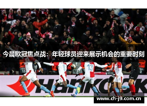 今晨欧冠焦点战:年轻球员迎来展示机会的重要时刻 今晨欧冠焦点战:年轻球员迎来展示机会的重要时刻
