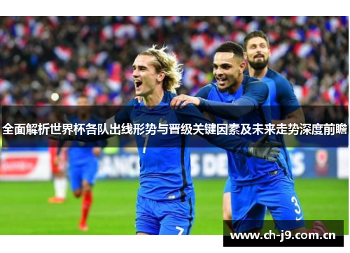 全面解析世界杯各队出线形势与晋级关键因素及未来走势深度前瞻 全面解析世界杯各队出线形势与晋级关键因素及未来走势深度前瞻